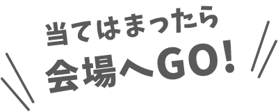 当てはまったら会場へGO！