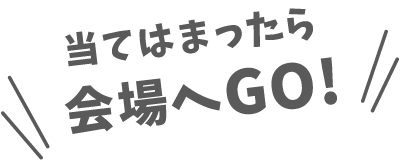 当てはまったら会場へGO！