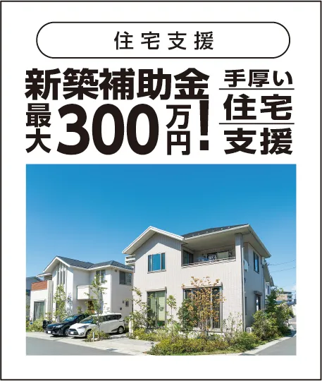 新築補助金最大300万円。手厚い住宅支援
