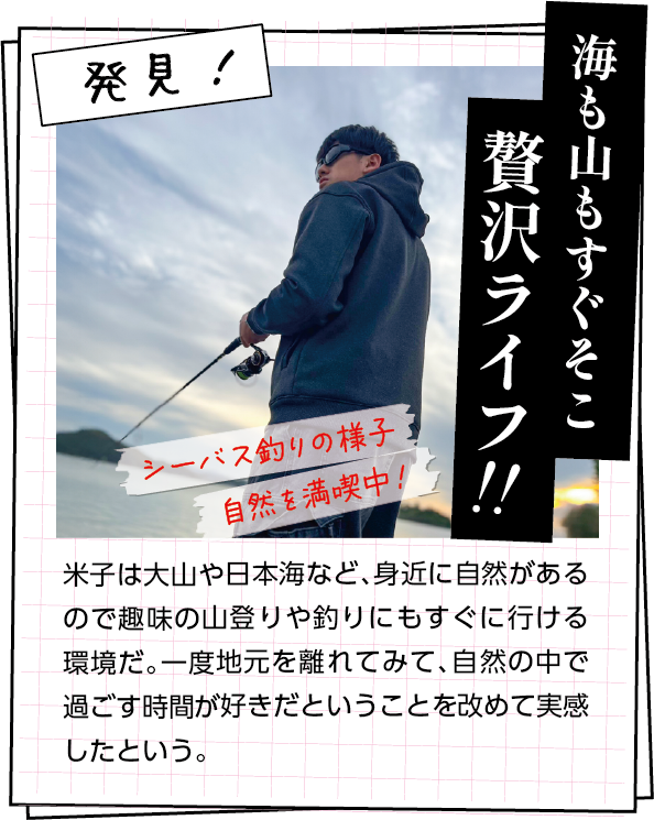 発見　米子は大山や日本海など、身近に自然があるので趣味の山登りや釣りにもすぐに行ける環境だ。一度地元を離れてみて、自然の中で過ごす時間が好きだということを改めて実感したという。