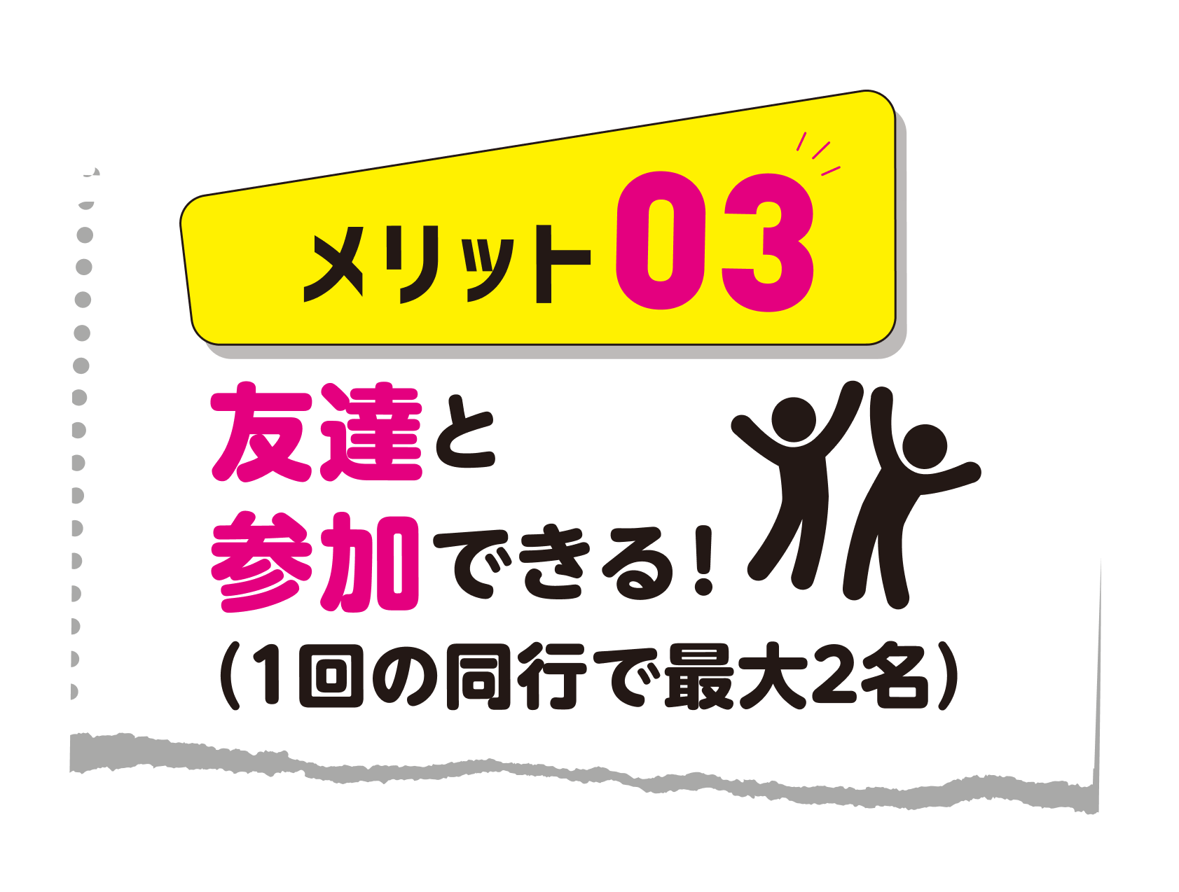 メリット3: 友達と参加できる(1回の同行で最大2名)